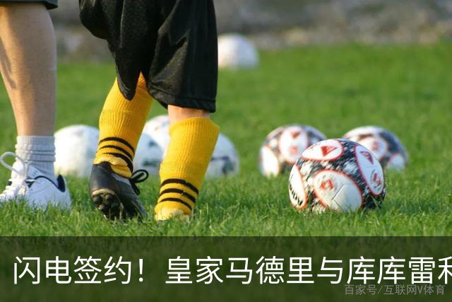 闪电签约！皇家马德里与库库雷利亚达成全面协议：西甲格局或将被重新洗牌